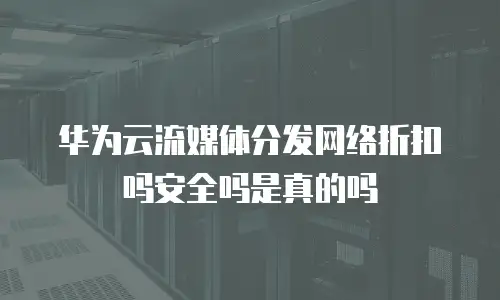 华为云流媒体分发网络折扣吗安全吗是真的吗