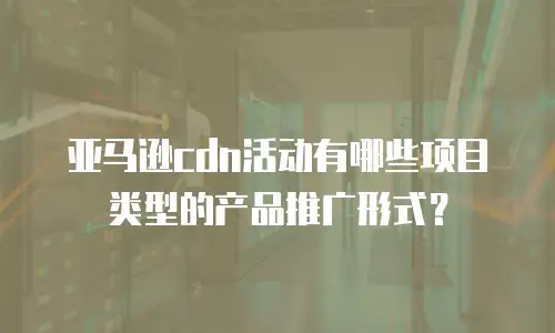 亚马逊cdn活动有哪些项目类型的产品推广形式？
