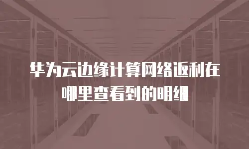 华为云边缘计算网络返利在哪里查看到的明细