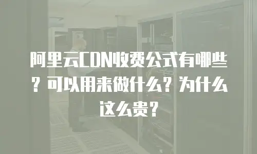 阿里云CDN收费公式有哪些？可以用来做什么？为什么这么贵？