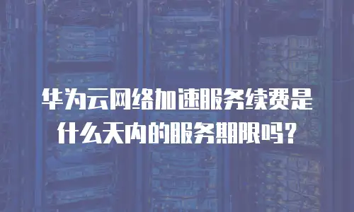 华为云网络加速服务续费是什么天内的服务期限吗？