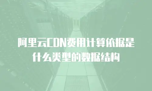 阿里云CDN费用计算依据是什么类型的数据结构
