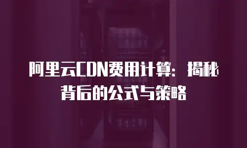 阿里云CDN费用计算：揭秘背后的公式与策略