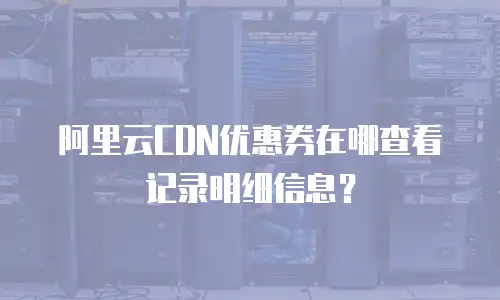 阿里云CDN优惠券在哪查看记录明细信息？