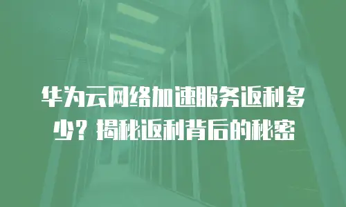 华为云网络加速服务返利多少？揭秘返利背后的秘密
