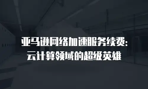 亚马逊网络加速服务续费：云计算领域的超级英雄