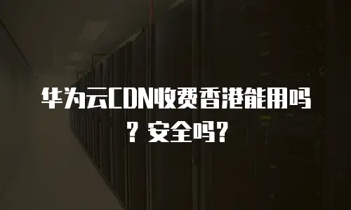 华为云CDN收费香港能用吗？安全吗？