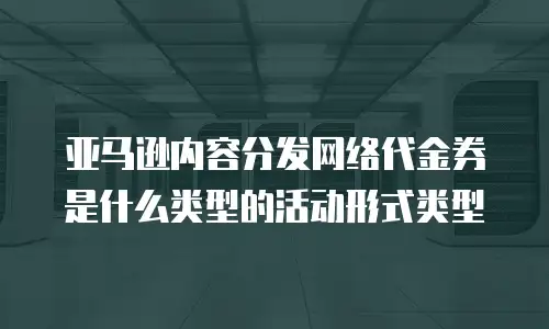 亚马逊内容分发网络代金券是什么类型的活动形式类型