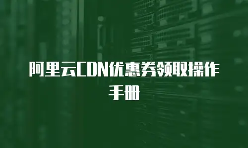 阿里云CDN优惠券领取操作手册