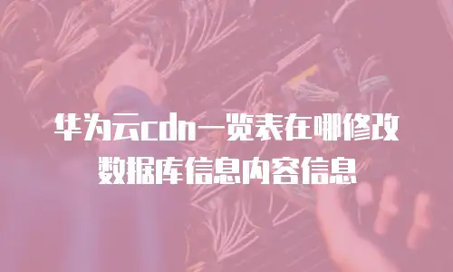 华为云cdn一览表在哪修改数据库信息内容信息