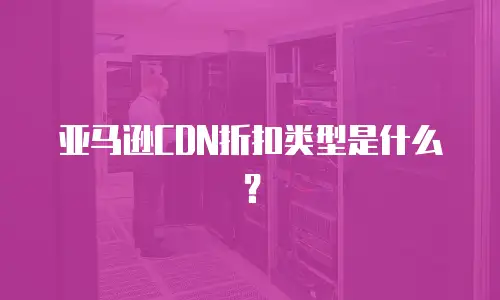 亚马逊CDN折扣类型是什么？