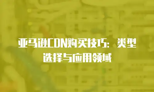亚马逊CDN购买技巧：类型选择与应用领域