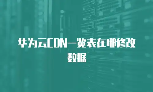 华为云CDN一览表在哪修改数据