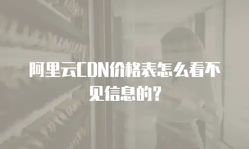 阿里云CDN价格表怎么看不见信息的？