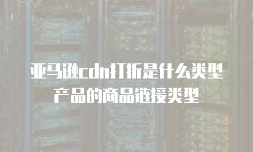亚马逊cdn打折是什么类型产品的商品链接类型