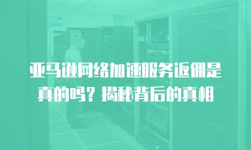 亚马逊网络加速服务返佣是真的吗？揭秘背后的真相