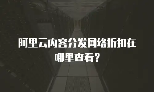 阿里云内容分发网络折扣在哪里查看？