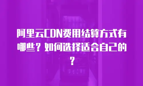 阿里云CDN费用结算方式有哪些？如何选择适合自己的？