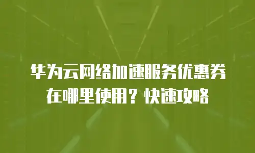 华为云网络加速服务优惠券在哪里使用？快速攻略
