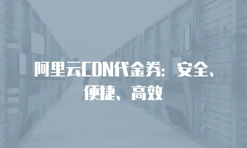 阿里云CDN代金券：安全、便捷、高效