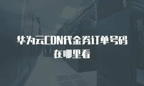 华为云CDN代金券订单号码在哪里看
