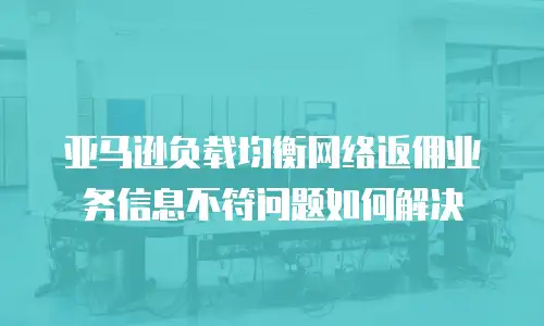 亚马逊负载均衡网络返佣业务信息不符问题如何解决