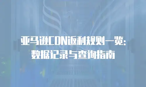 亚马逊CDN返利规则一览: 数据记录与查询指南