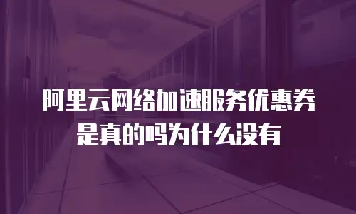 阿里云网络加速服务优惠券是真的吗为什么没有