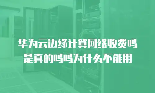 华为云边缘计算网络收费吗是真的吗吗为什么不能用