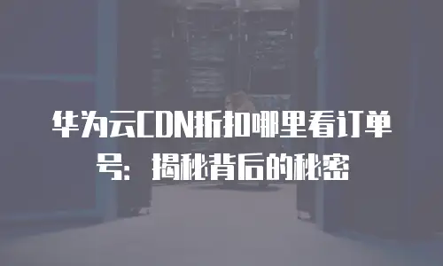 华为云CDN折扣哪里看订单号：揭秘背后的秘密