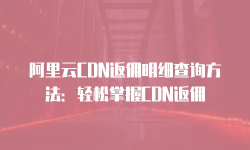 阿里云CDN返佣明细查询方法：轻松掌握CDN返佣