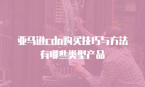 亚马逊cdn购买技巧与方法有哪些类型产品