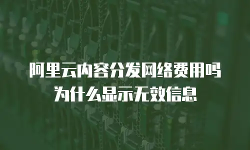 阿里云内容分发网络费用吗为什么显示无效信息