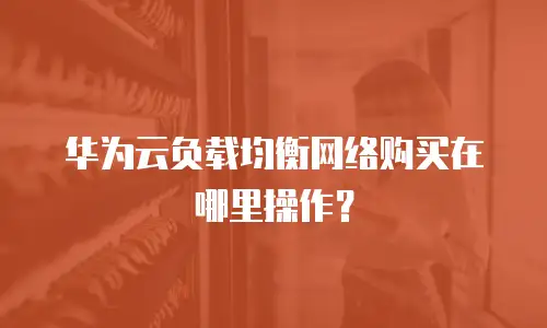 华为云负载均衡网络购买在哪里操作？