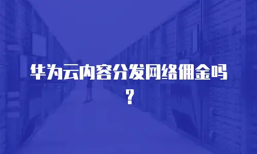 华为云内容分发网络佣金吗？