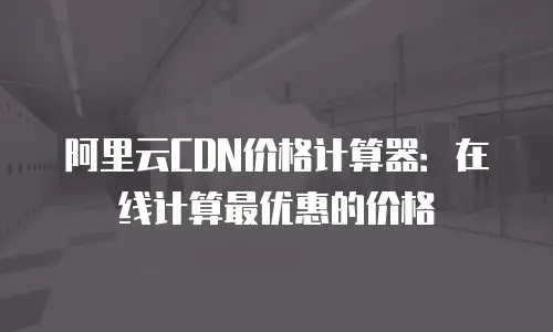 阿里云CDN价格计算器：在线计算最优惠的价格