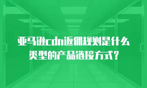 亚马逊cdn返佣规则是什么类型的产品链接方式？