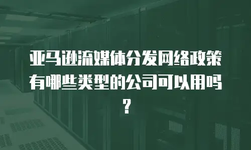 亚马逊流媒体分发网络政策有哪些类型的公司可以用吗？