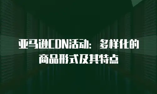 亚马逊CDN活动：多样化的商品形式及其特点