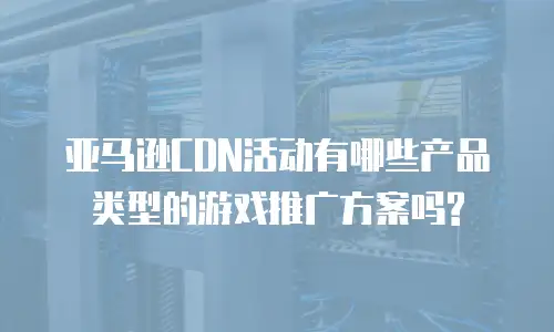 亚马逊CDN活动有哪些产品类型的游戏推广方案吗?