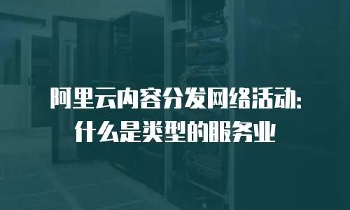 阿里云内容分发网络活动：什么是类型的服务业