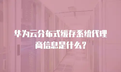 华为云分布式缓存系统代理商信息是什么？