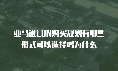 亚马逊CDN购买规则有哪些形式可以选择吗为什么