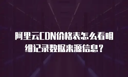 阿里云CDN价格表怎么看明细记录数据来源信息？