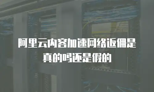 阿里云内容加速网络返佣是真的吗还是假的