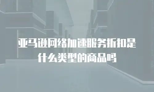 亚马逊网络加速服务折扣是什么类型的商品吗