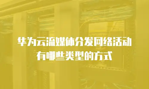 华为云流媒体分发网络活动有哪些类型的方式