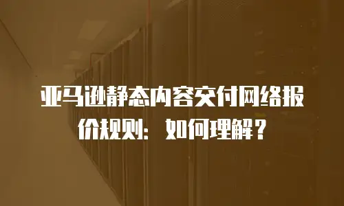 亚马逊静态内容交付网络报价规则：如何理解？