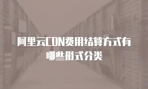 阿里云CDN费用结算方式有哪些形式分类