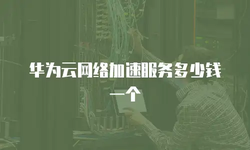 华为云网络加速服务多少钱一个